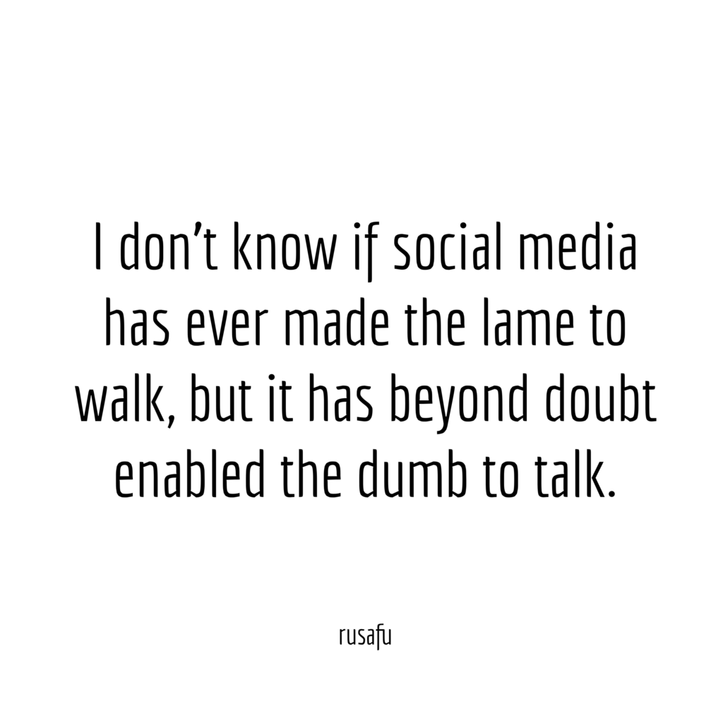 I don’t know if social media has ever made the lame to walk, but it has beyond doubt enabled the dumb to talk.