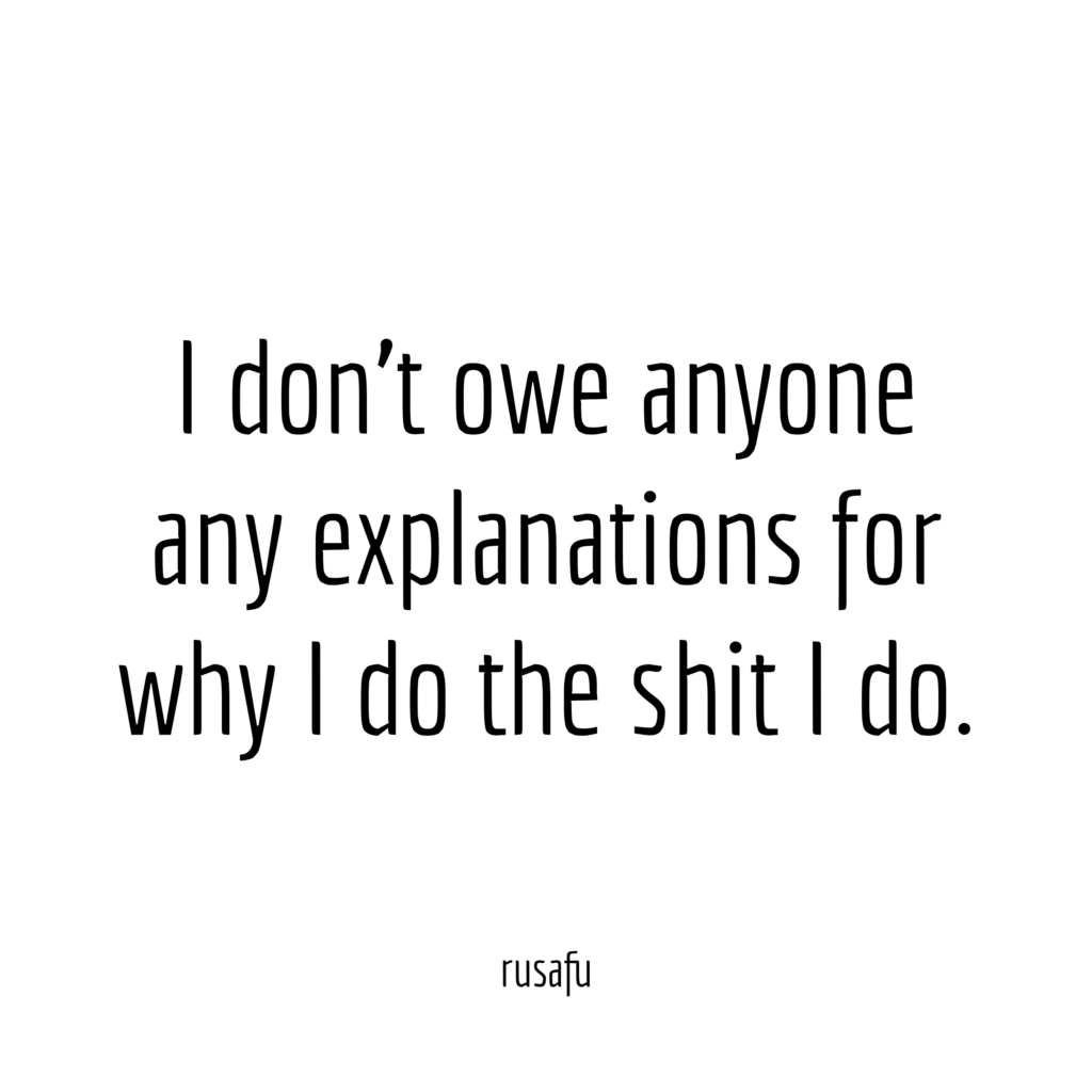I don’t owe anyone any explanations for why I do the shit I do.