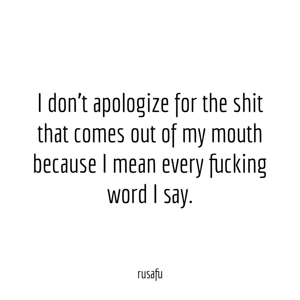 I don’t apologize for the shit that comes out of my mouth because I mean every fucking word I say.