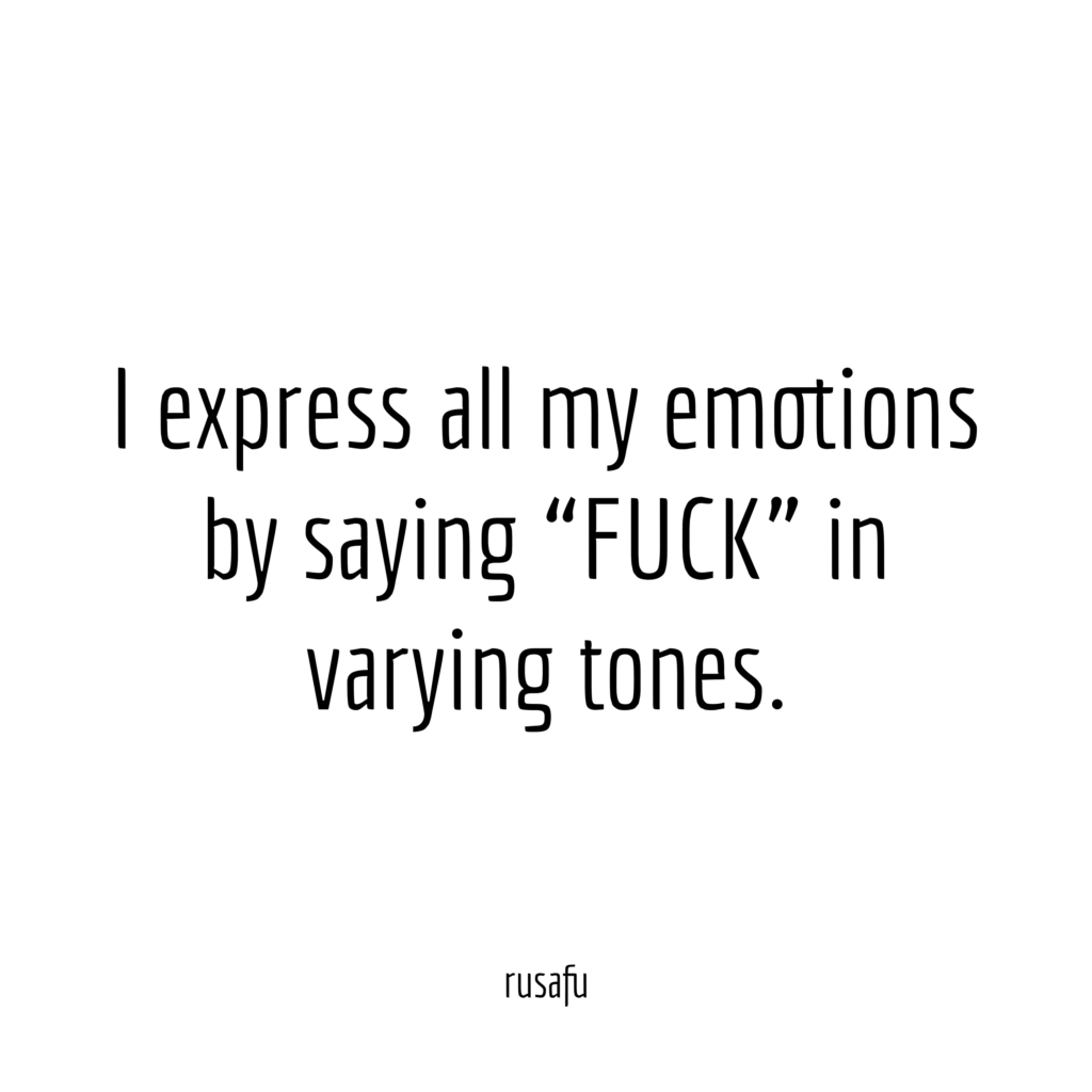 I express all my emotions by saying "FUCK" in varying tones.