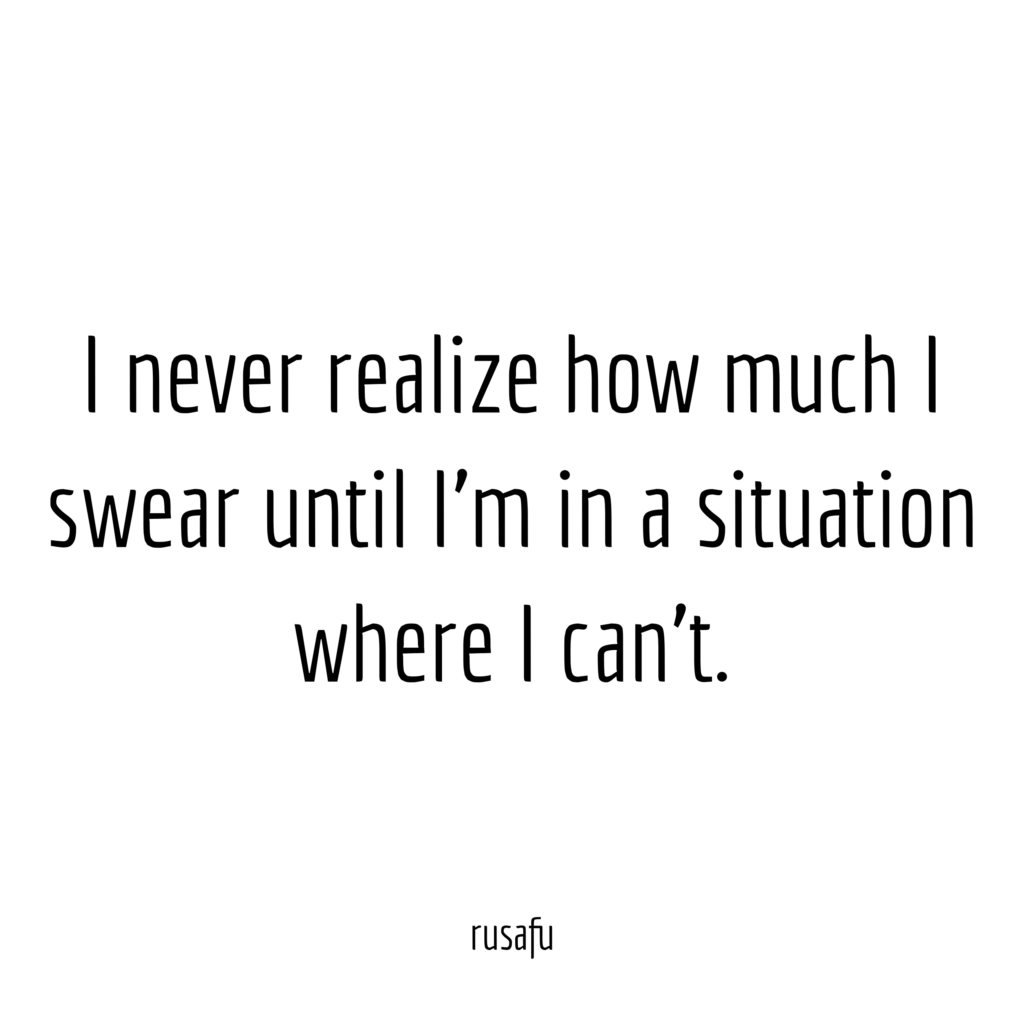 I never realize how much I swear until I’m in a situation where I can’t.