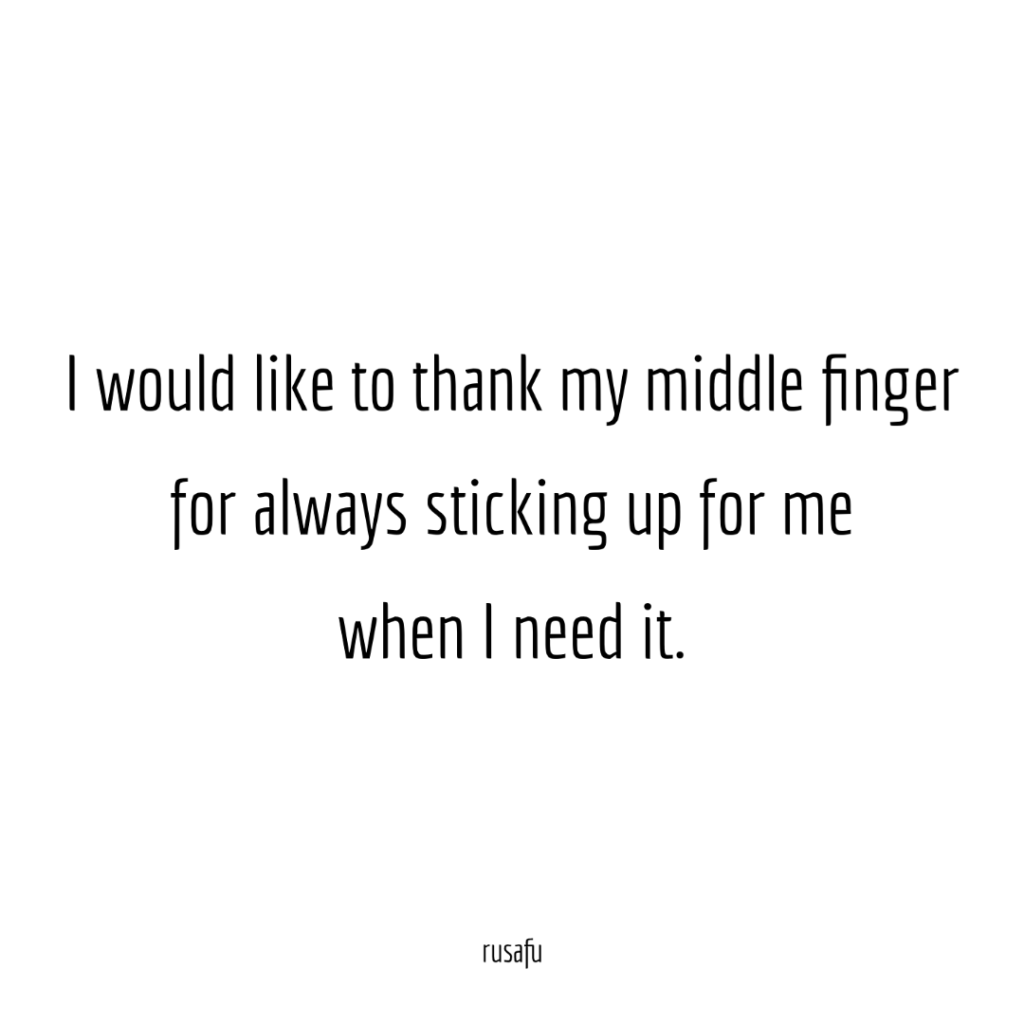 I would like to thank my middle finger for always sticking up for me when I need it.