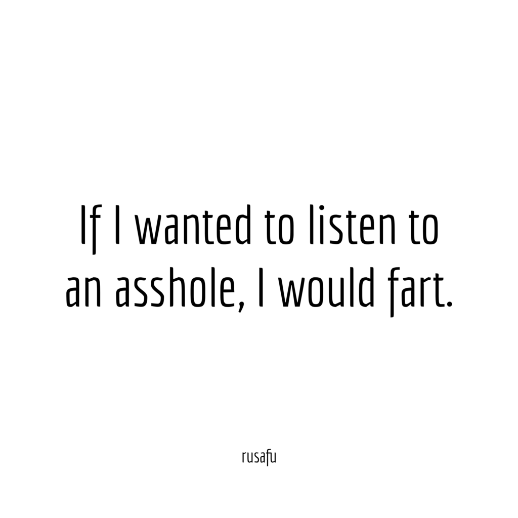 If I wanted to listen to an asshole, I would fart.