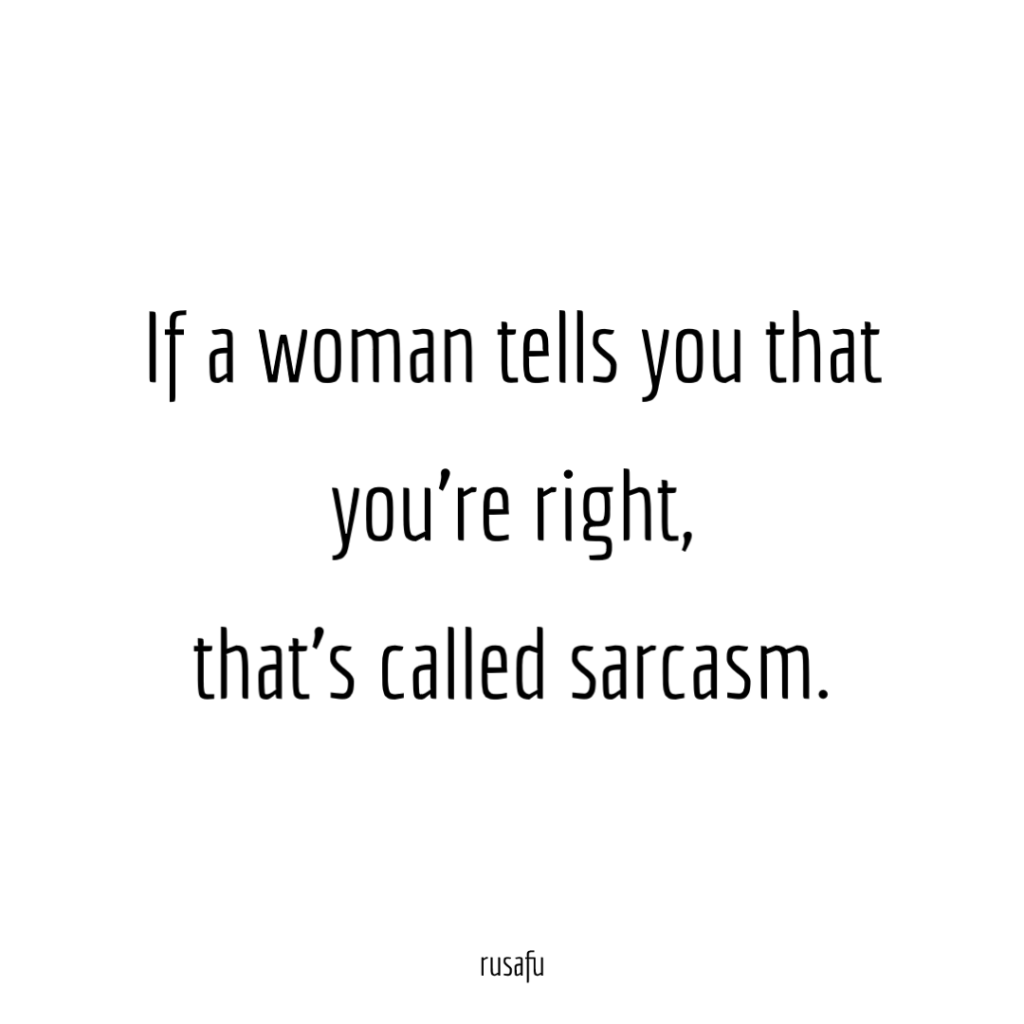 If a woman tells you that you’re right, that’s called sarcasm.