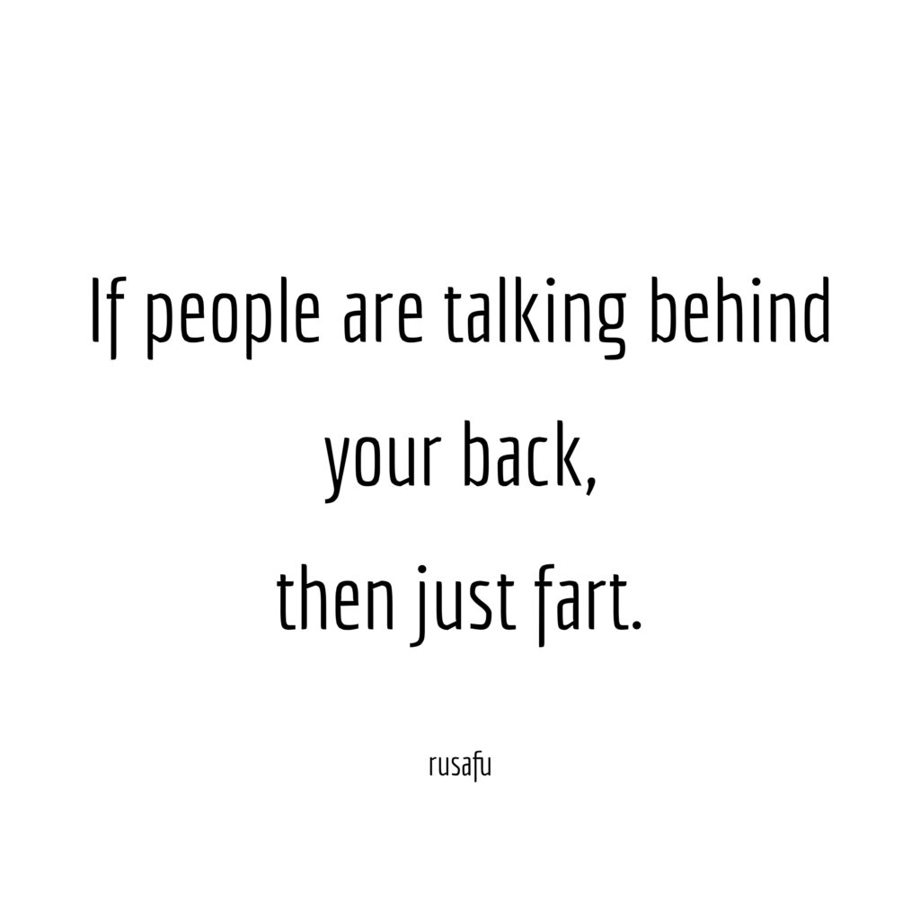 If people are talking behind your back, then just fart.