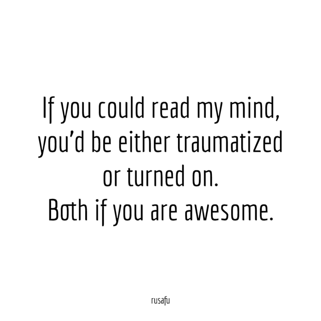 If you could read my mind, you’d be either traumatized or turned on. Both if you are awesome.