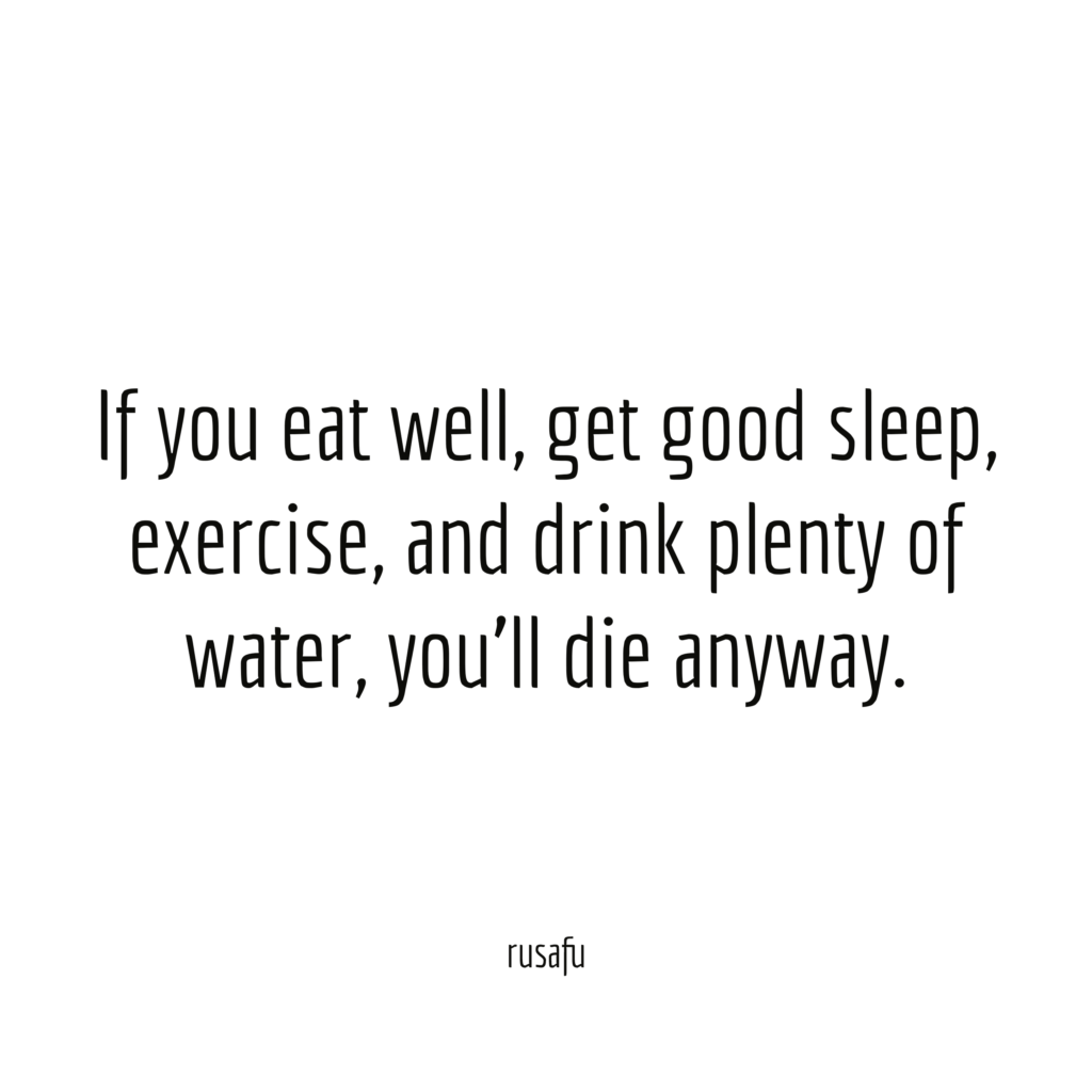 If you eat well, get good sleep, exercise, and drink plenty of water, you’ll die anyway.