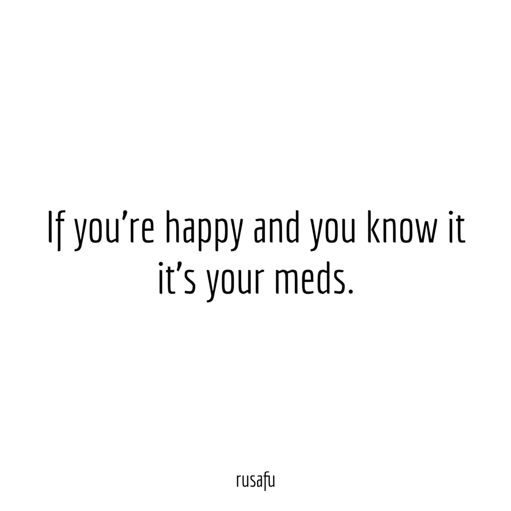 If you're happy and you know it it's your meds.