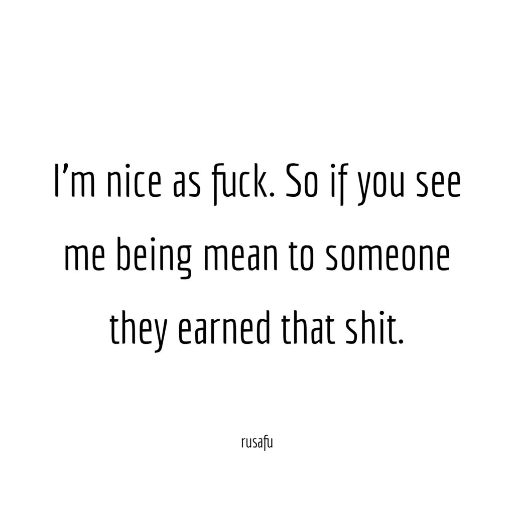 I'm nice as fuck. So if you see me being mean to someone they earned that shit.