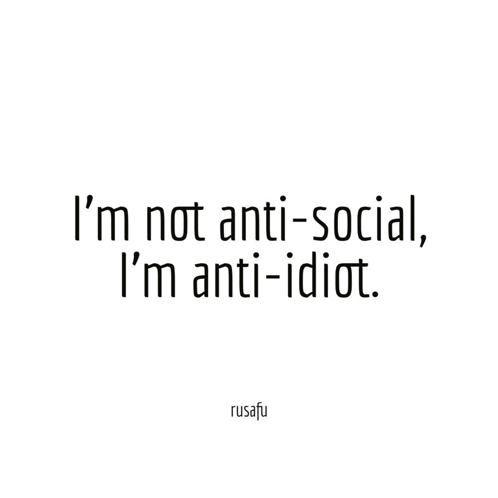 I’m not anti-social, I’m anti-idiot.