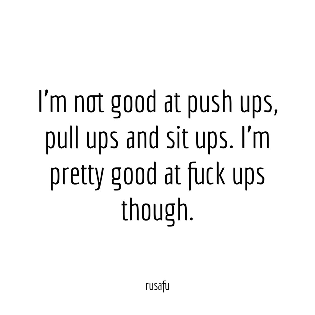 I'm not good at push ups, pull ups and sit ups. I'm pretty good at fuck ups though.