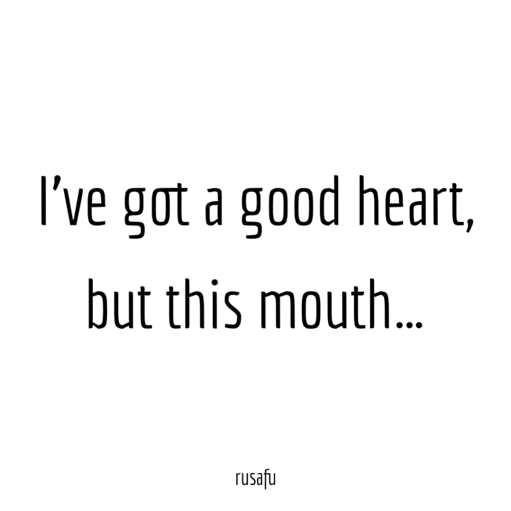 I’ve got good heart, but this mouth…