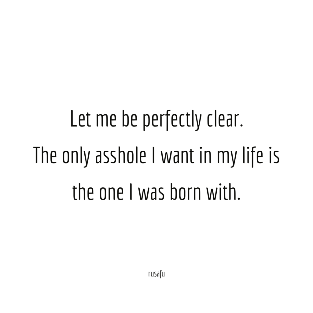 Let me be perfectly clear. The only asshole I want in my life is the one I was born with.