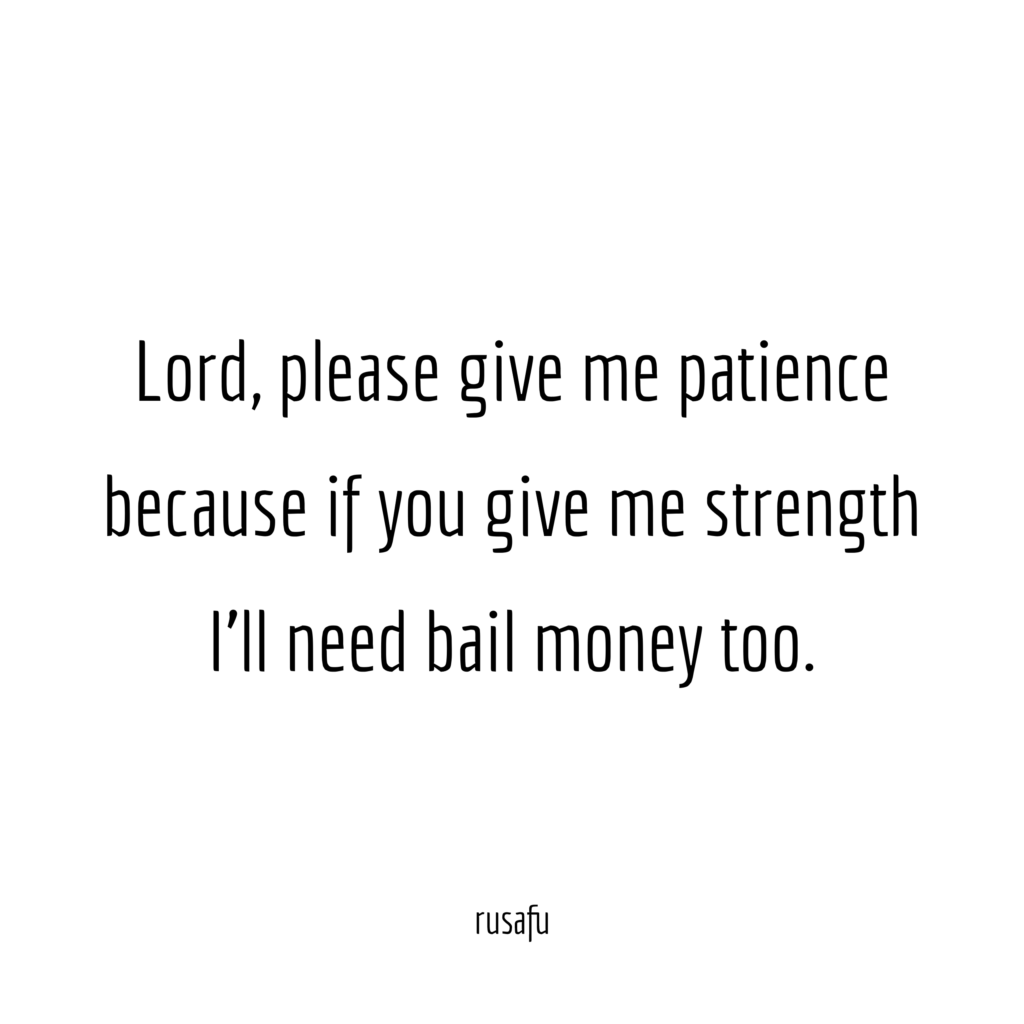 Lord, please give me patience because if you give me strength I’ll need bail money too.