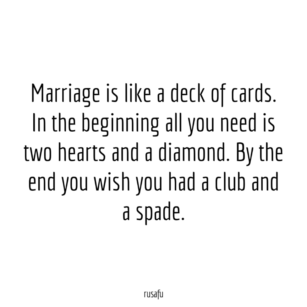 Marriage is like a deck of cards. In the beginning all you need is two hearts and a diamond. By the end you wish you had a club and a spade.