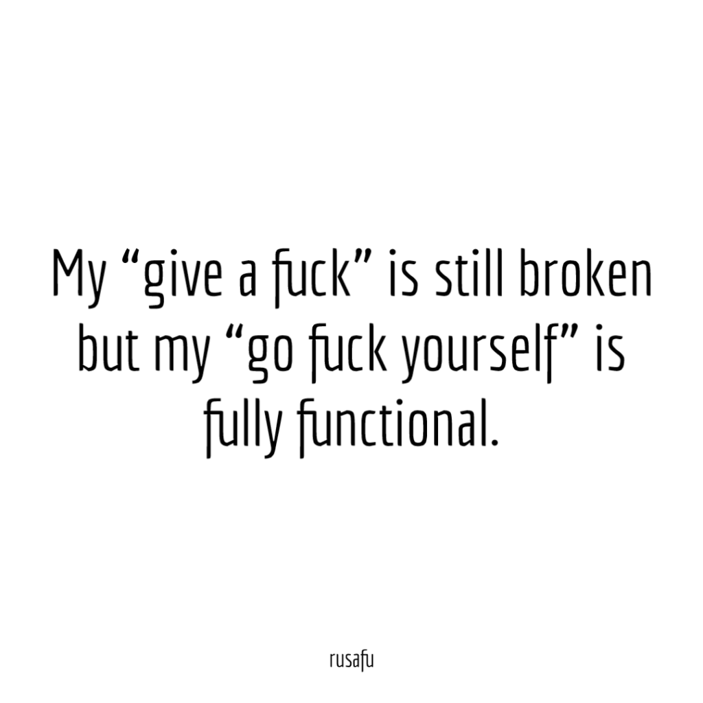 My “give a fuck” is still broken but my “go fuck yourself” is fully functional.