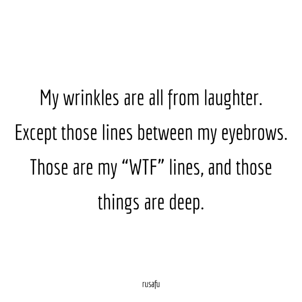 My wrinkles are all from laughter. Except those lines between my eyebrows. Those are my “WTF” lines, and those things are deep.