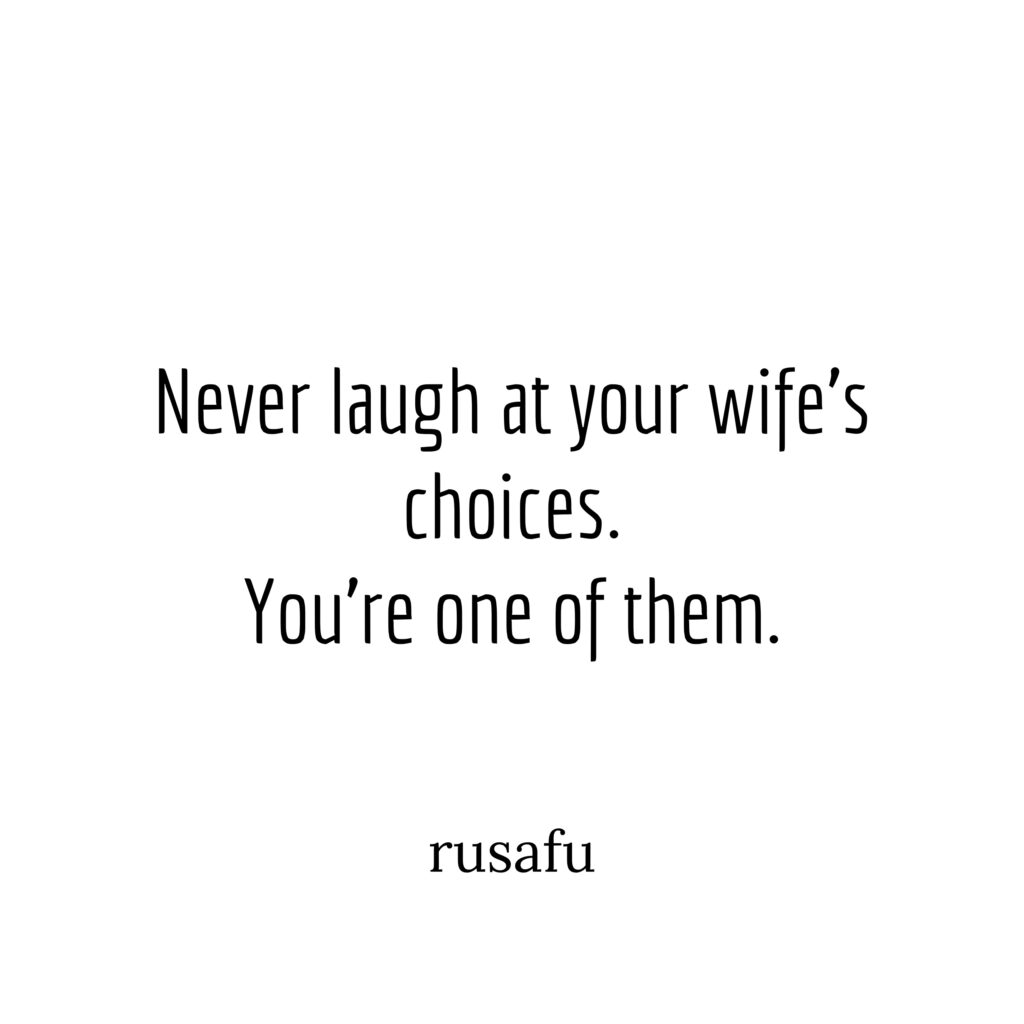 Never laugh at your wife's choices. You're one of them.