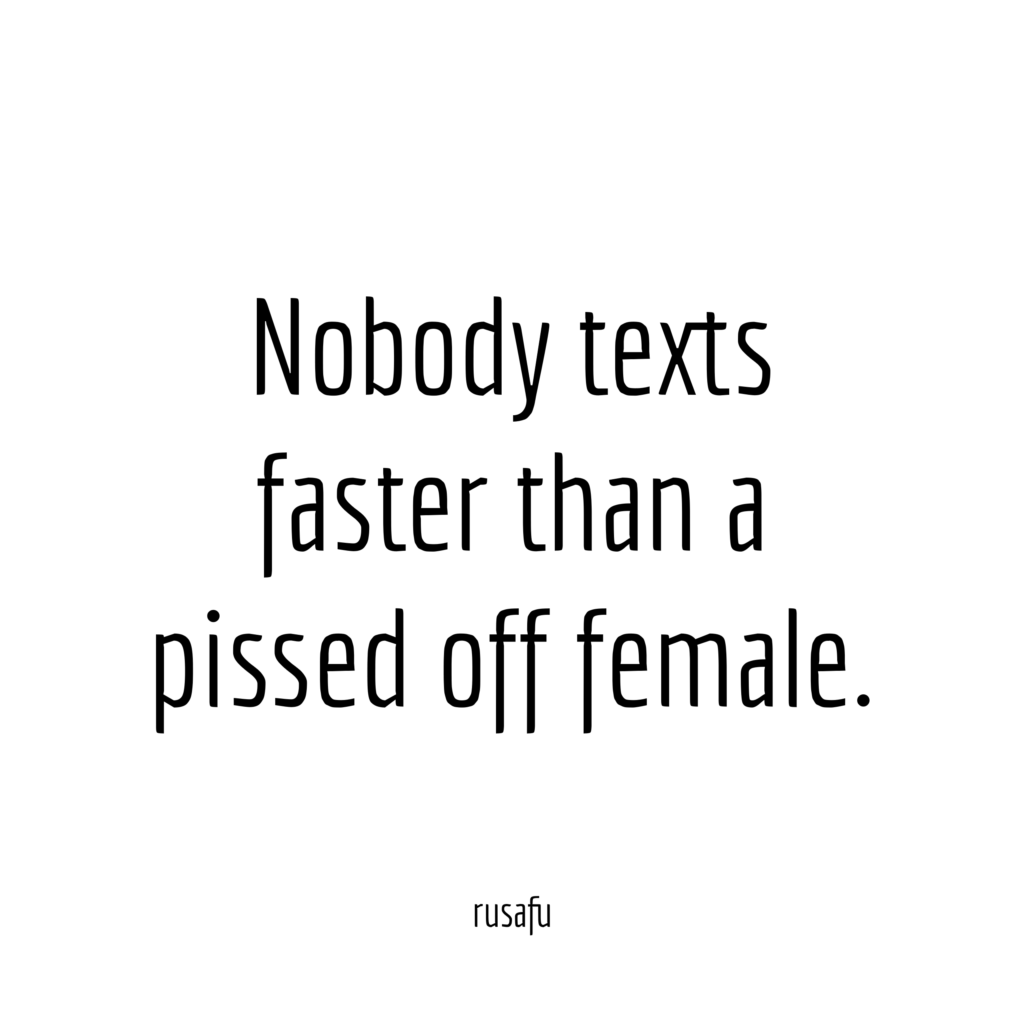 Nobody texts faster than a pissed off female.