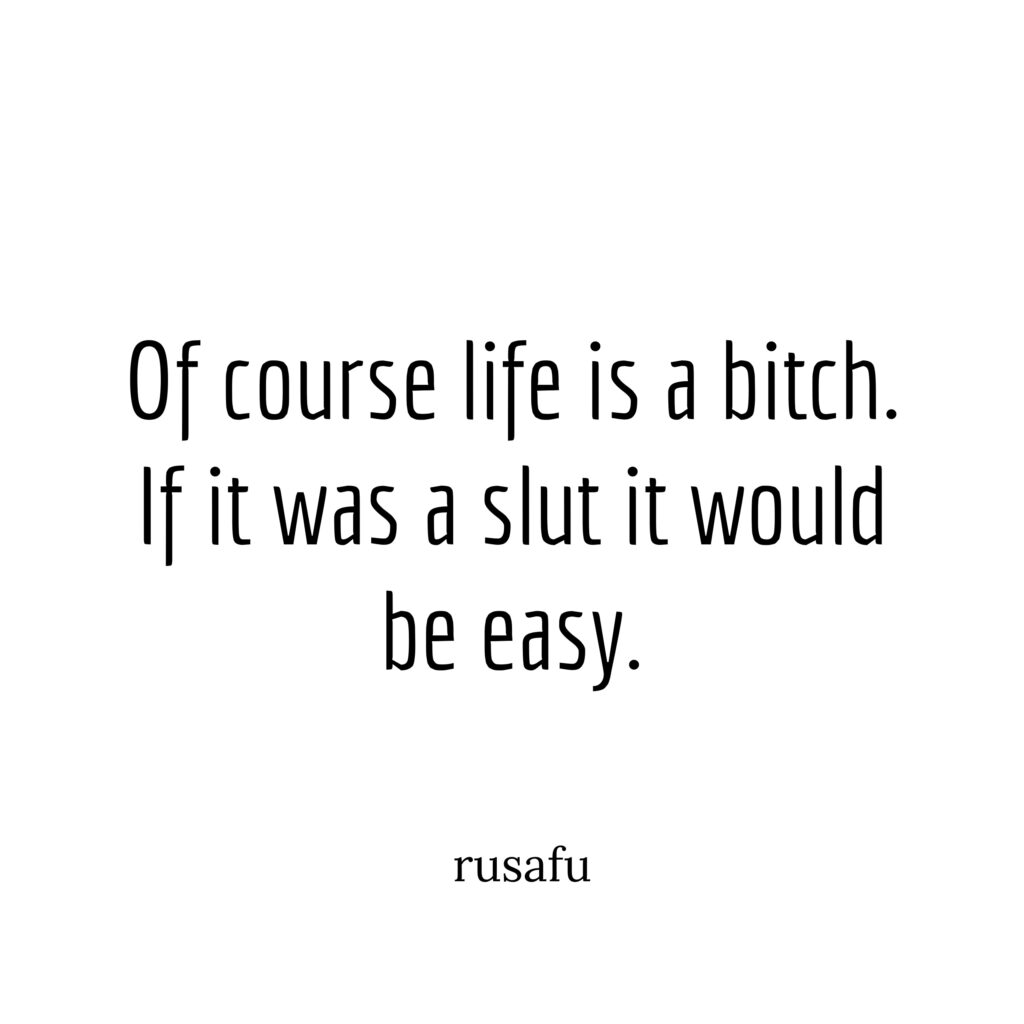 Of course life is a bitch. If it was a slut it would be easy.