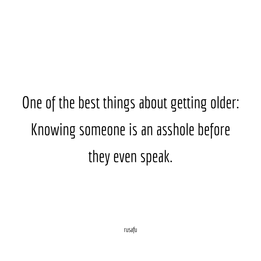 One of the best things about getting older: Knowing someone is an asshole before they even speak.