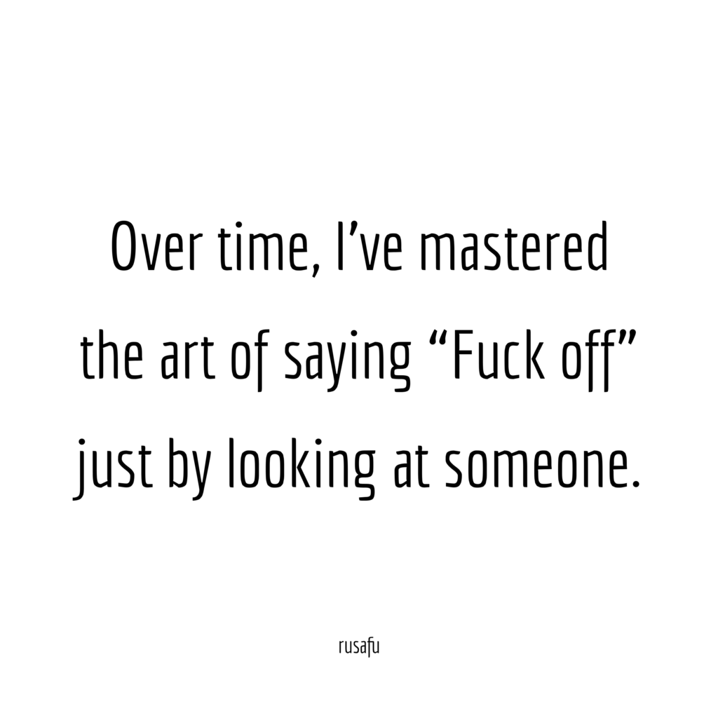 Over time, I’ve mastered the art of saying “Fuck off” just by looking at someone.