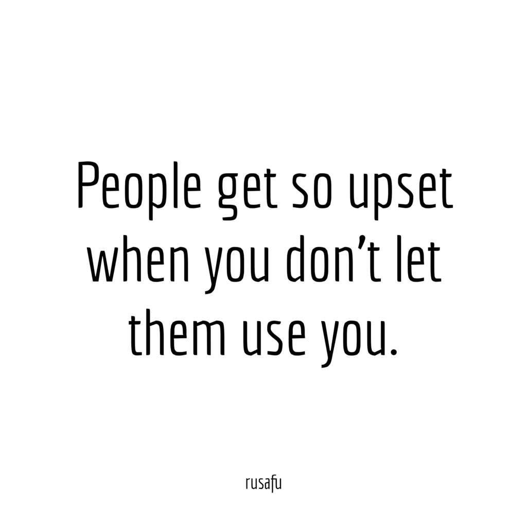 People get so upset when you don't let them use you. 