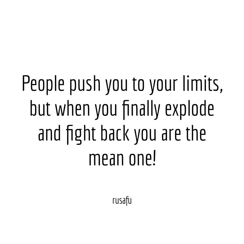 People push you to your limits, but when you finally explode and fight back you are the mean one!