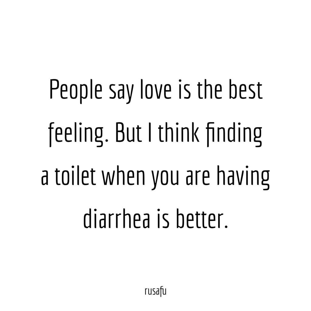 People say love is the best feeling. But I think finding a toilet when you are having diarrhea is better.