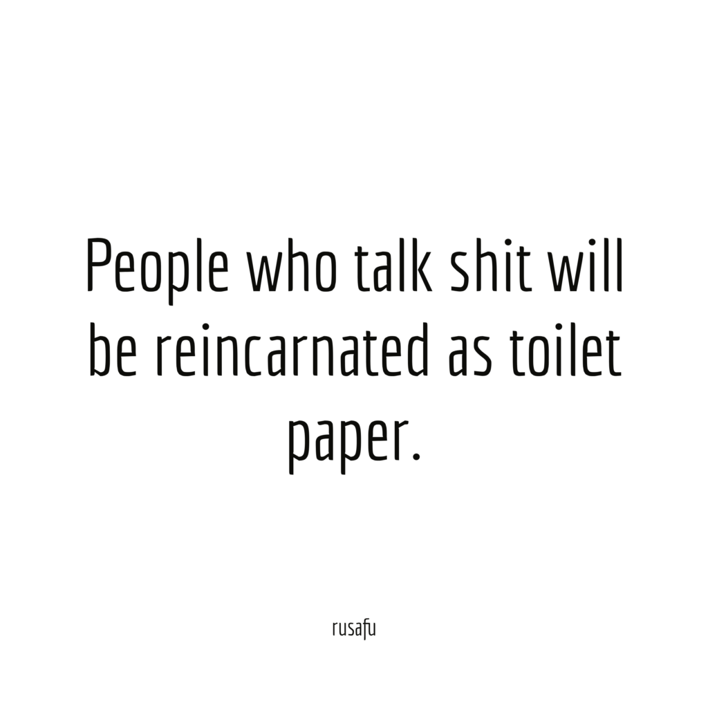 People who talk shit will be reincarnated as toilet paper.