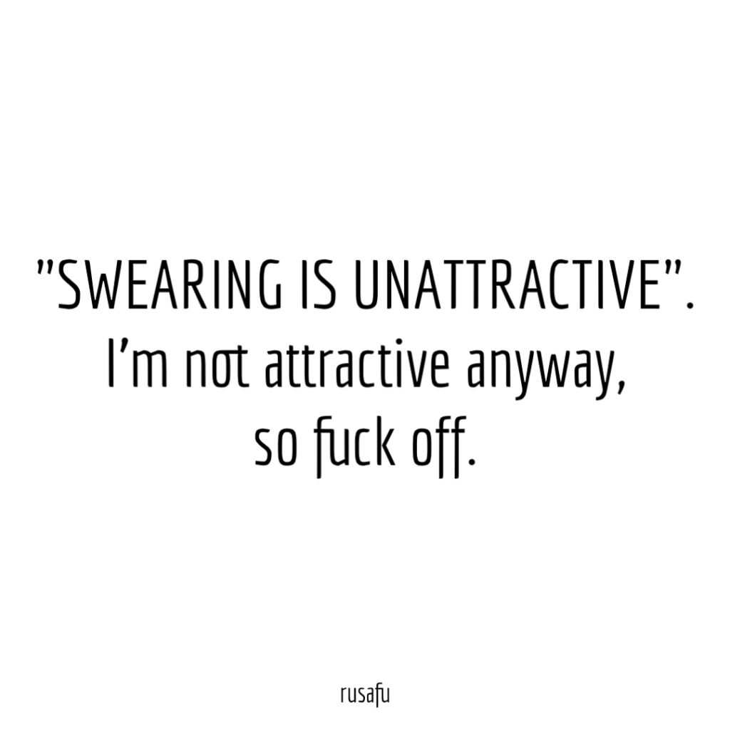 "SWEARING IS UNATTRACTIVE". I'm not attractive anyway, so fuck off.