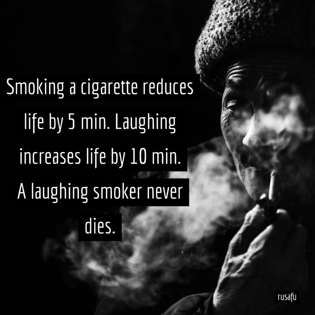 Smoking a cigarette reduces life by 5 min. Laughing increases life by 10 min. A laughing smoker never dies. 