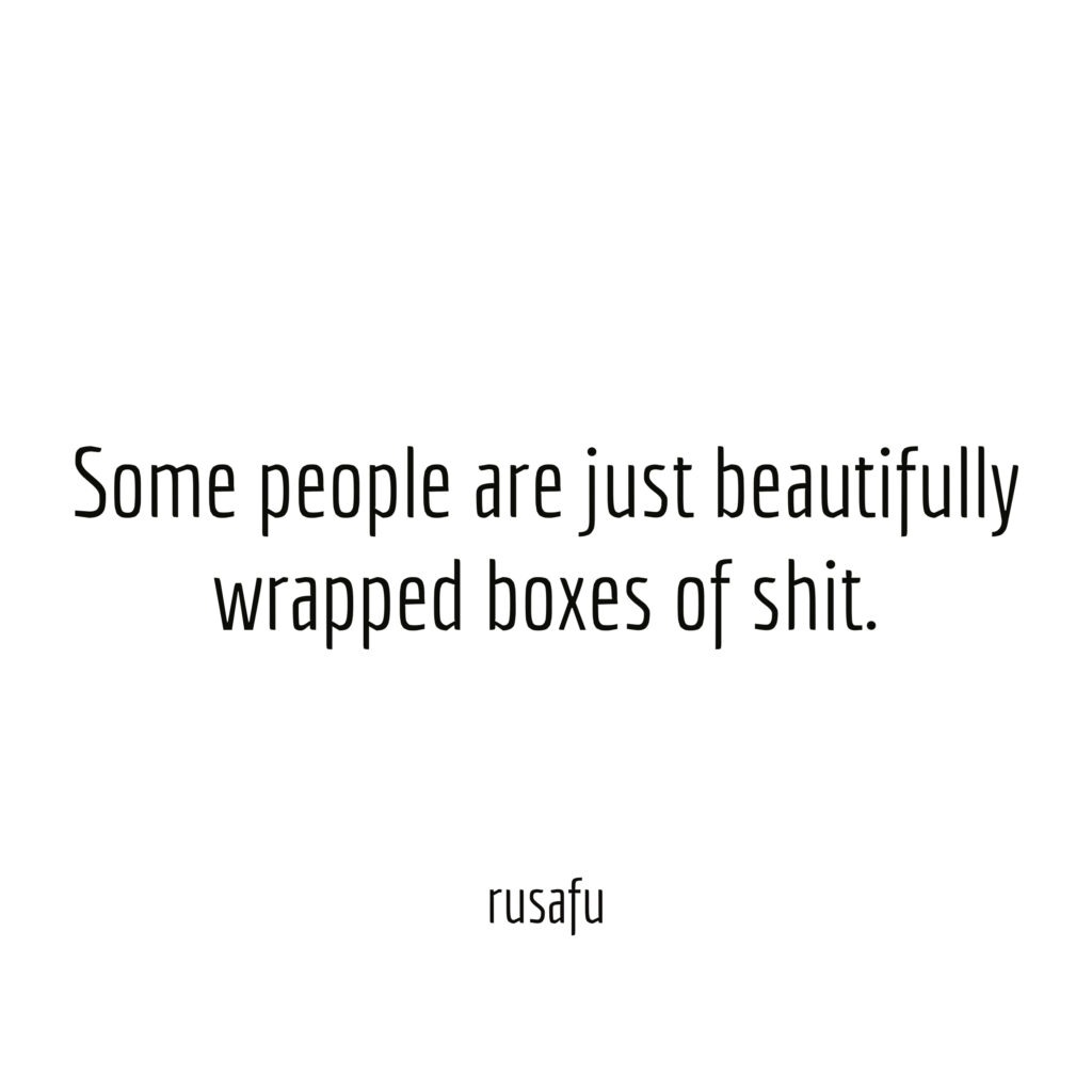 Some people are just beautifully wrapped boxes of shit.