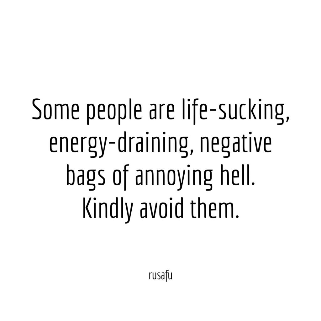 Some people are life-sucking, energy-draining, negative bags of annoying hell. Kindly avoid them.