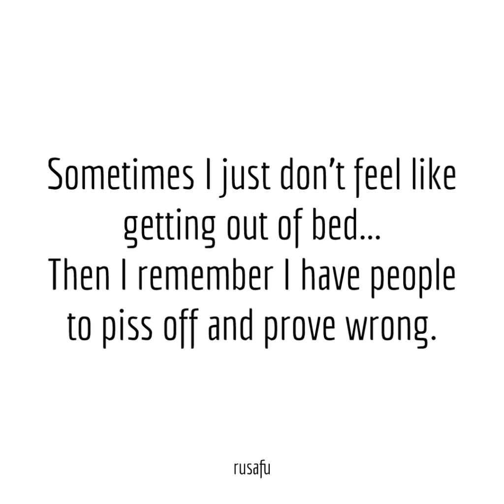 Sometimes I just don’t feel like getting out of bed… Then I remember I have people to piss off and prove wrong.