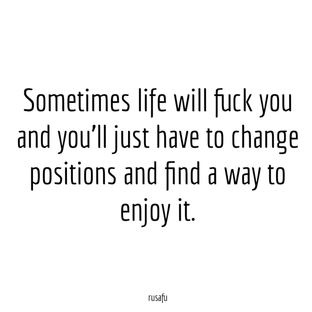 Sometimes life will fuck you and you’ll just have to change positions and find a way to enjoy it.