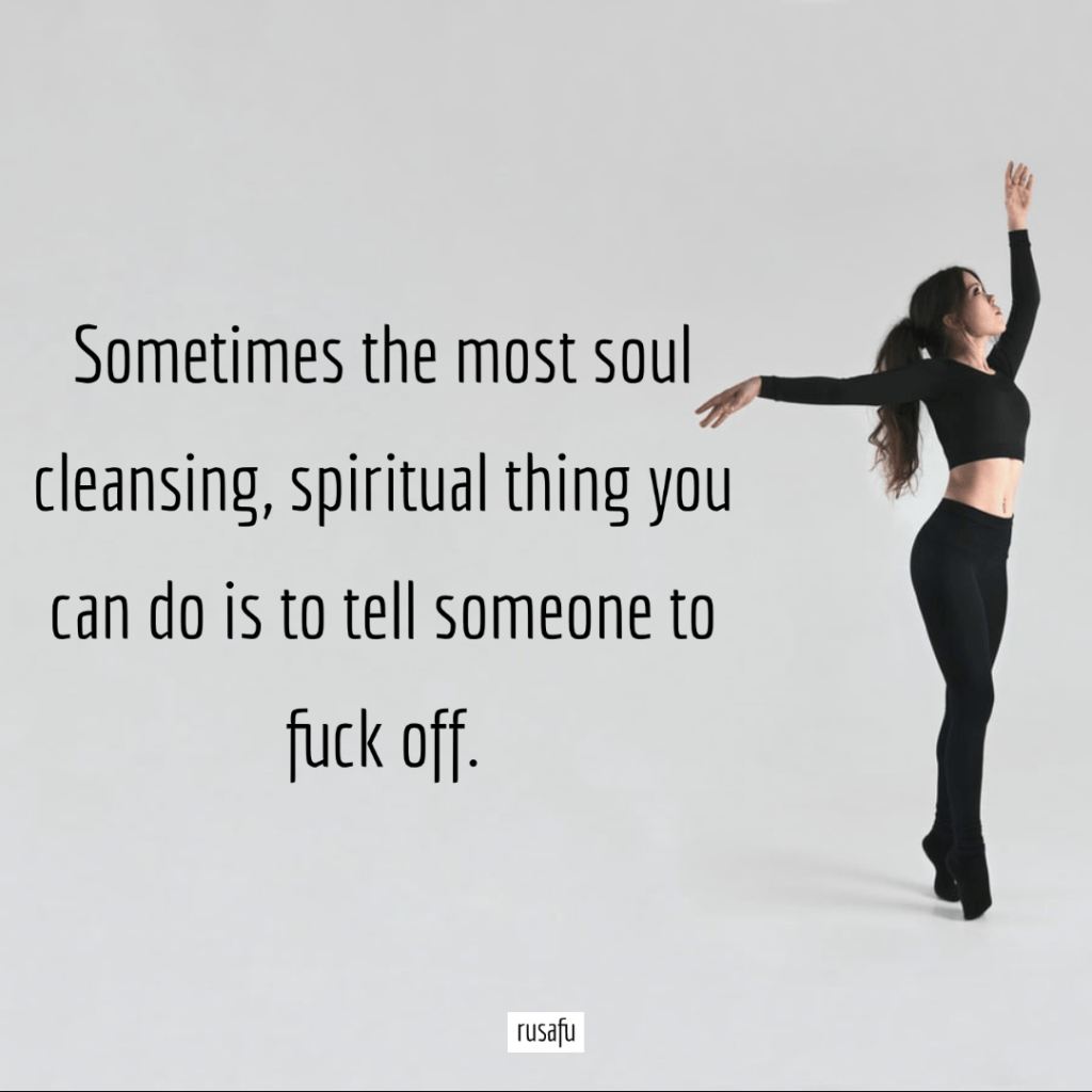 Sometimes the most soul cleansing, spiritual thing you can do is to tell someone to fuck off.