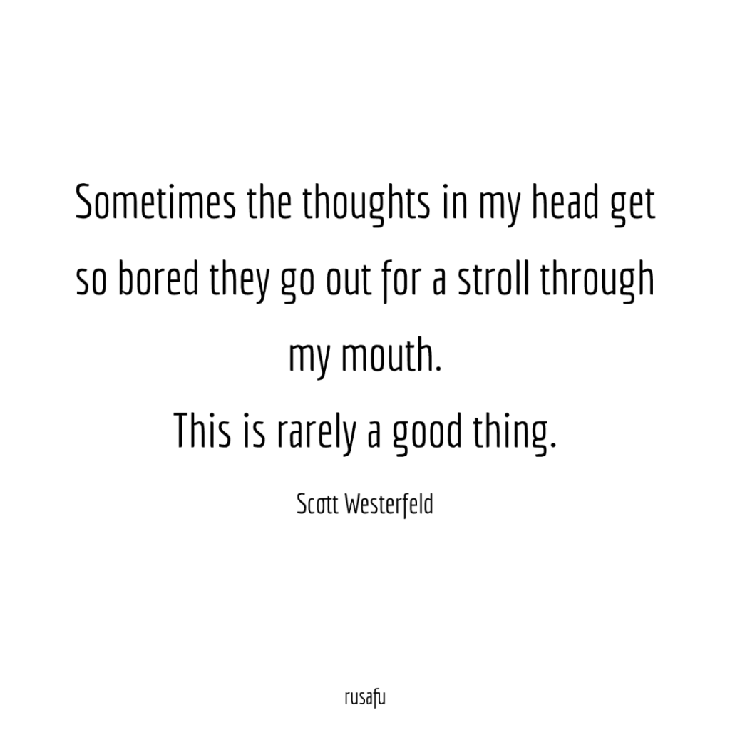 Sometimes the thoughts in my head get so bored they go out for a stroll through my mouth. This is rarely a good thing. – Scott Westerfeld