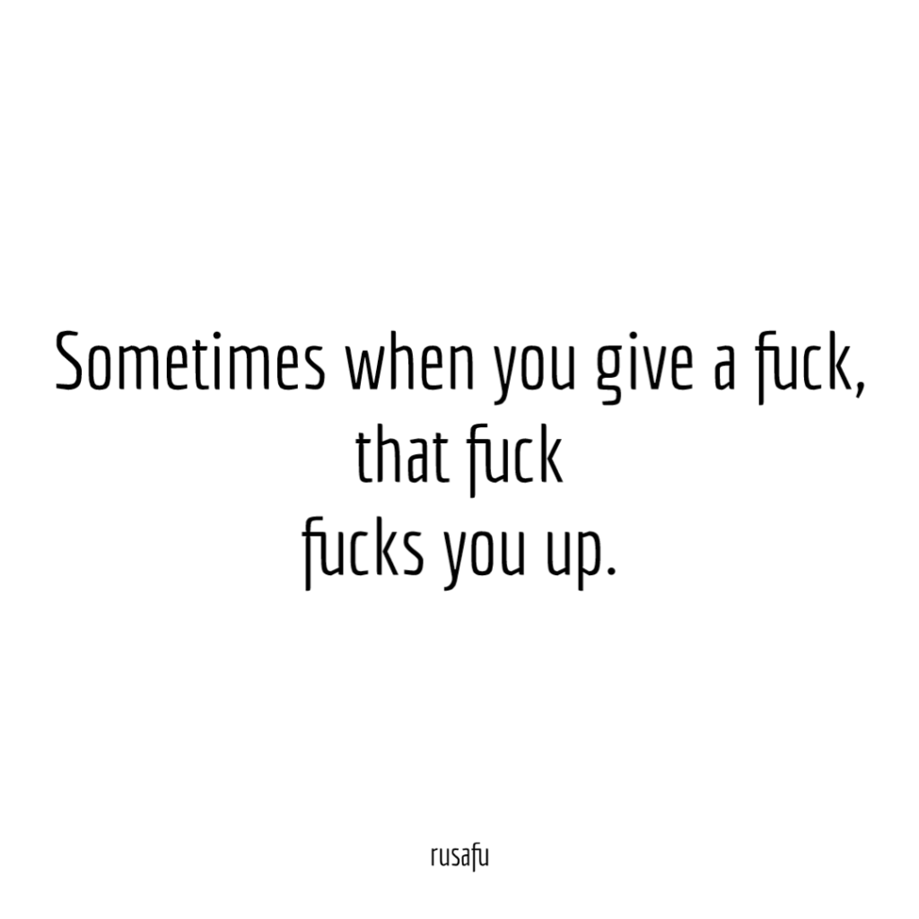 Sometimes when you give a fuck, that fuck fucks you up.