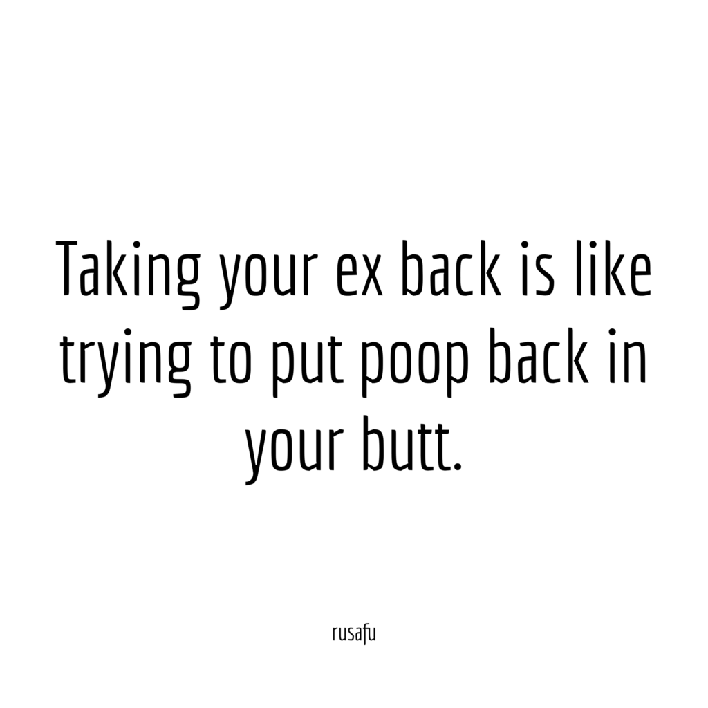 Taking your ex back is like trying to put poop back in your butt.