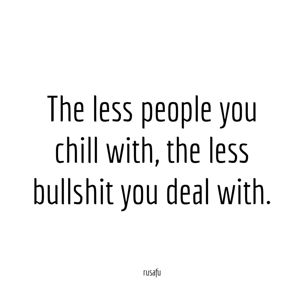 The less people you chill with, the less bullshit you deal with.