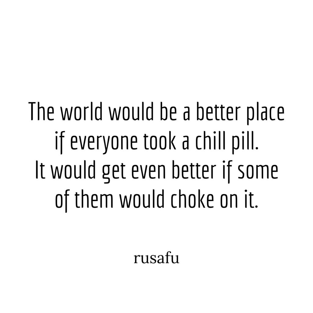 The world would be a better place if everyone took a chill pill. It would get even better if some of them would choke on it.
