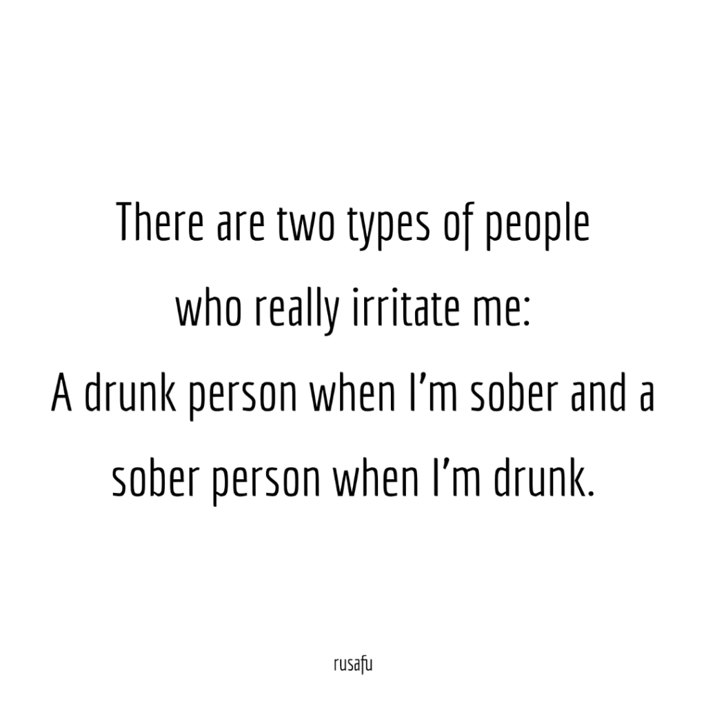 There are two types of people who really irritate me: A drunk person when I’m sober and a sober person when I’m drunk.
