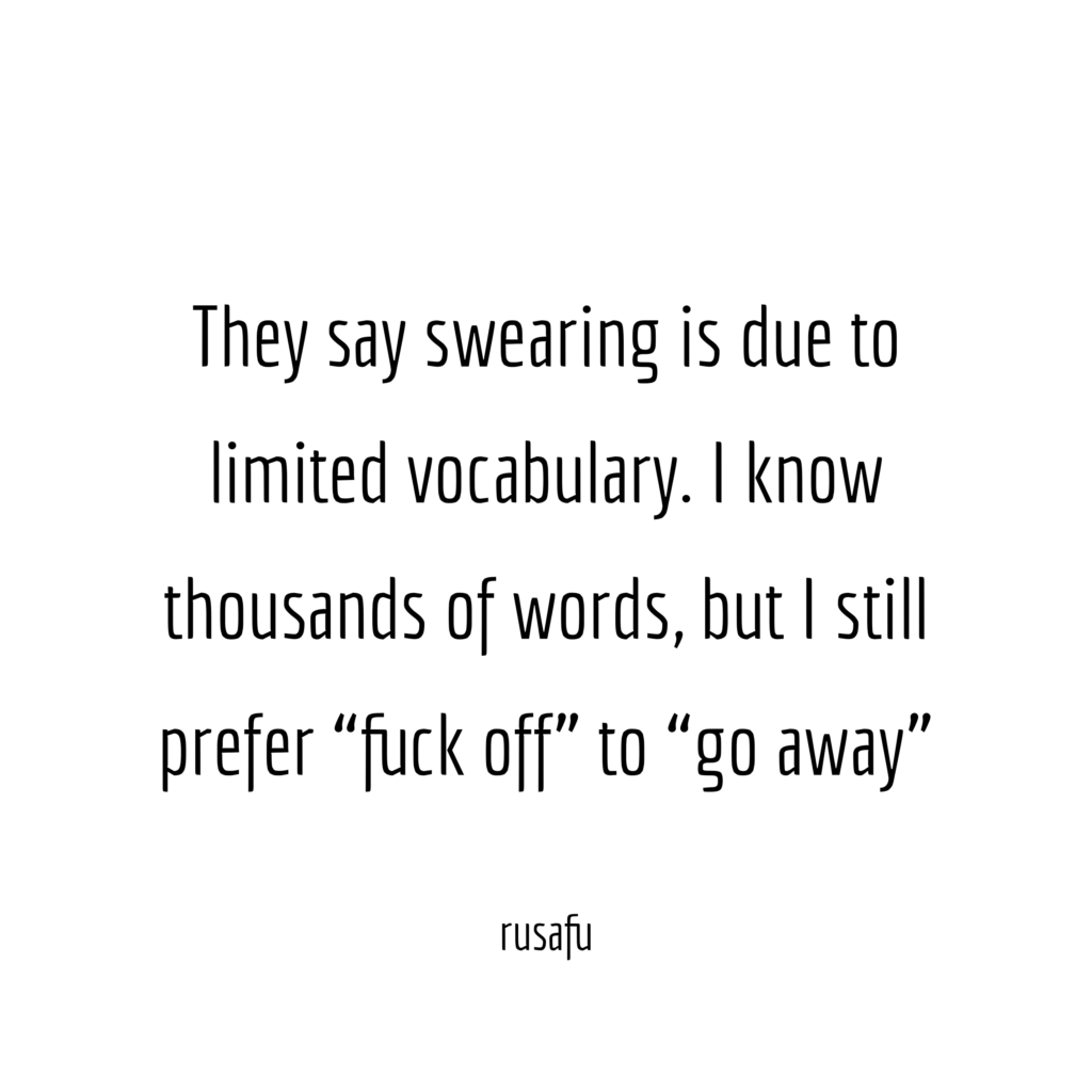 They say swearing is due to limited vocabulary. I know thousands of words, but I still prefer “fuck off” to “go away”.