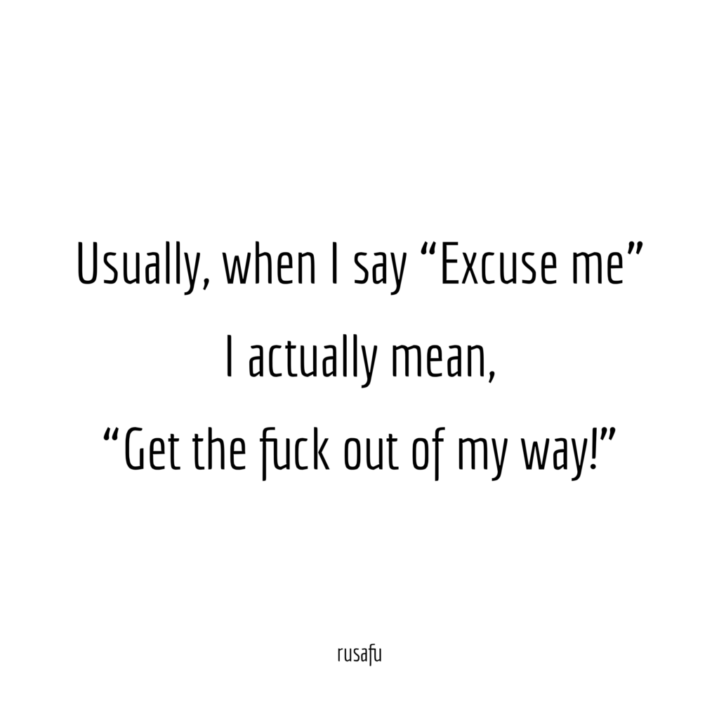 Usually, when I say “Excuse me” I actually mean, “Get the fuck out of my way!”