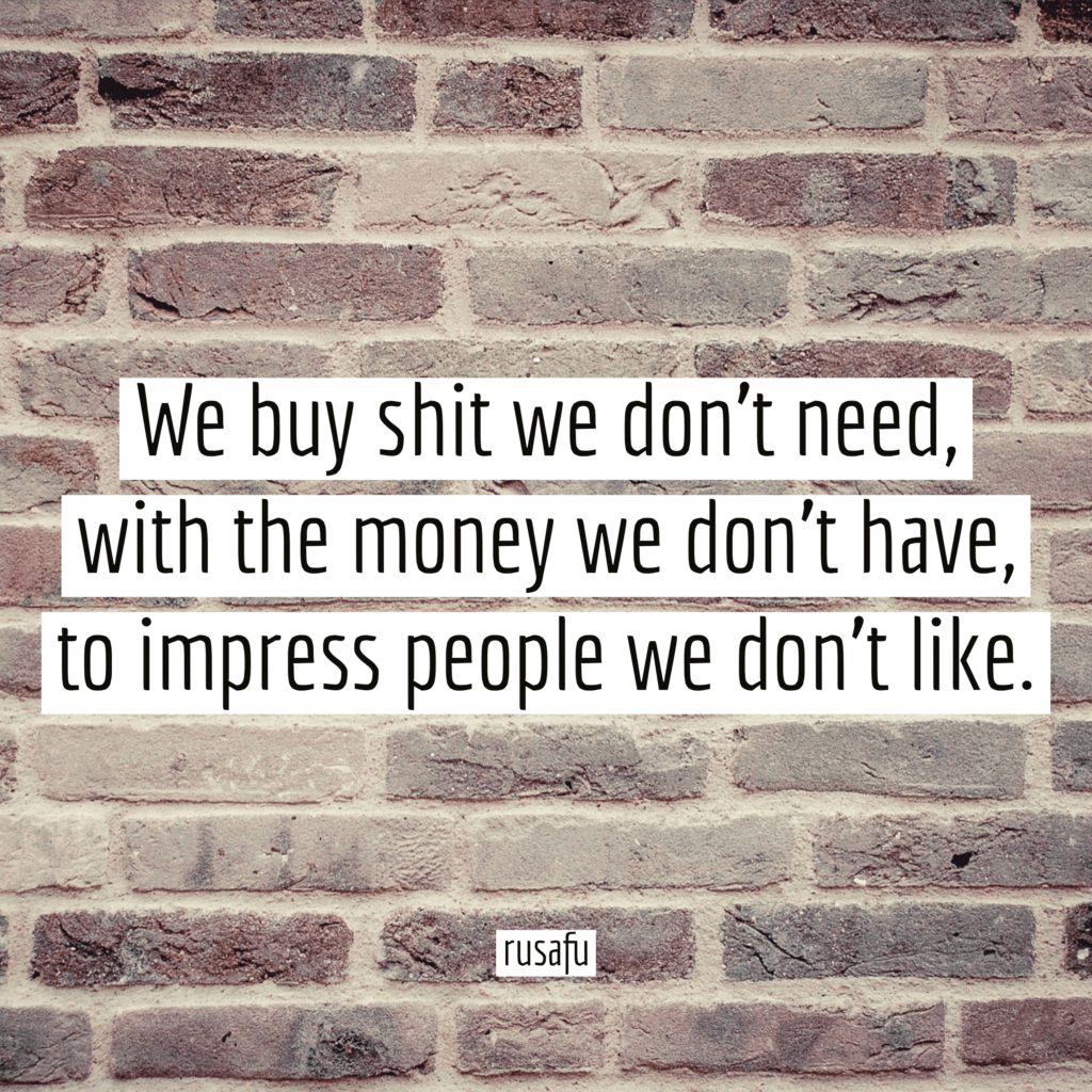 We buy shit we don't need, with the money we don't have, to impress people we don't like.