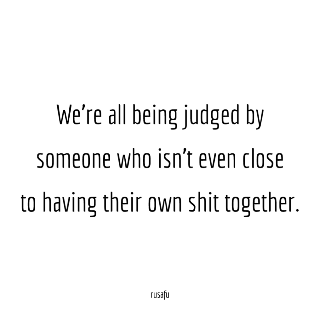 We're all being judged by someone who isn't even close to having their own shit together.