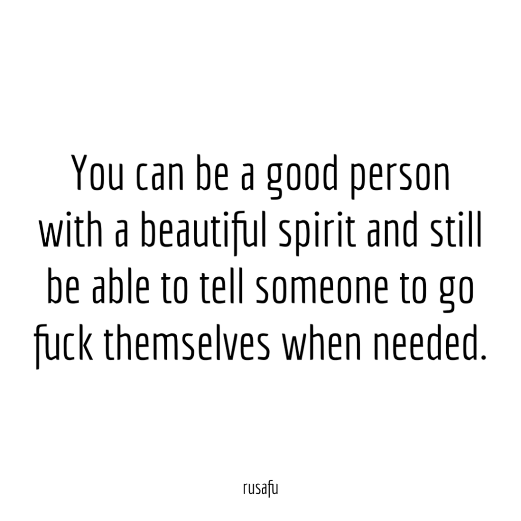 You can be a good person with a beautiful spirit and still be able to tell someone to go fuck themselves when needed.