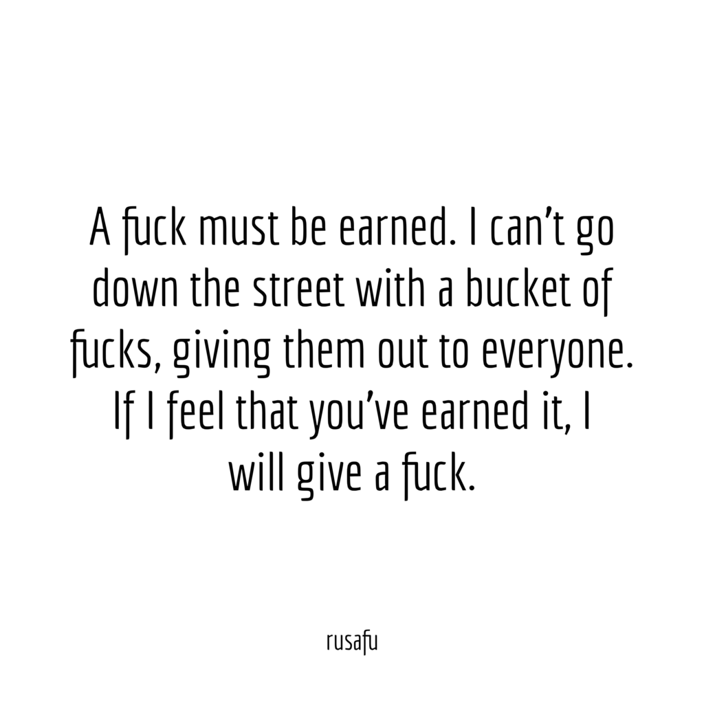 A fuck must be earned. I can't go down the street with a bucket of fucks, giving them out to everyone. If I feel that you earned it, I will give a fuck.