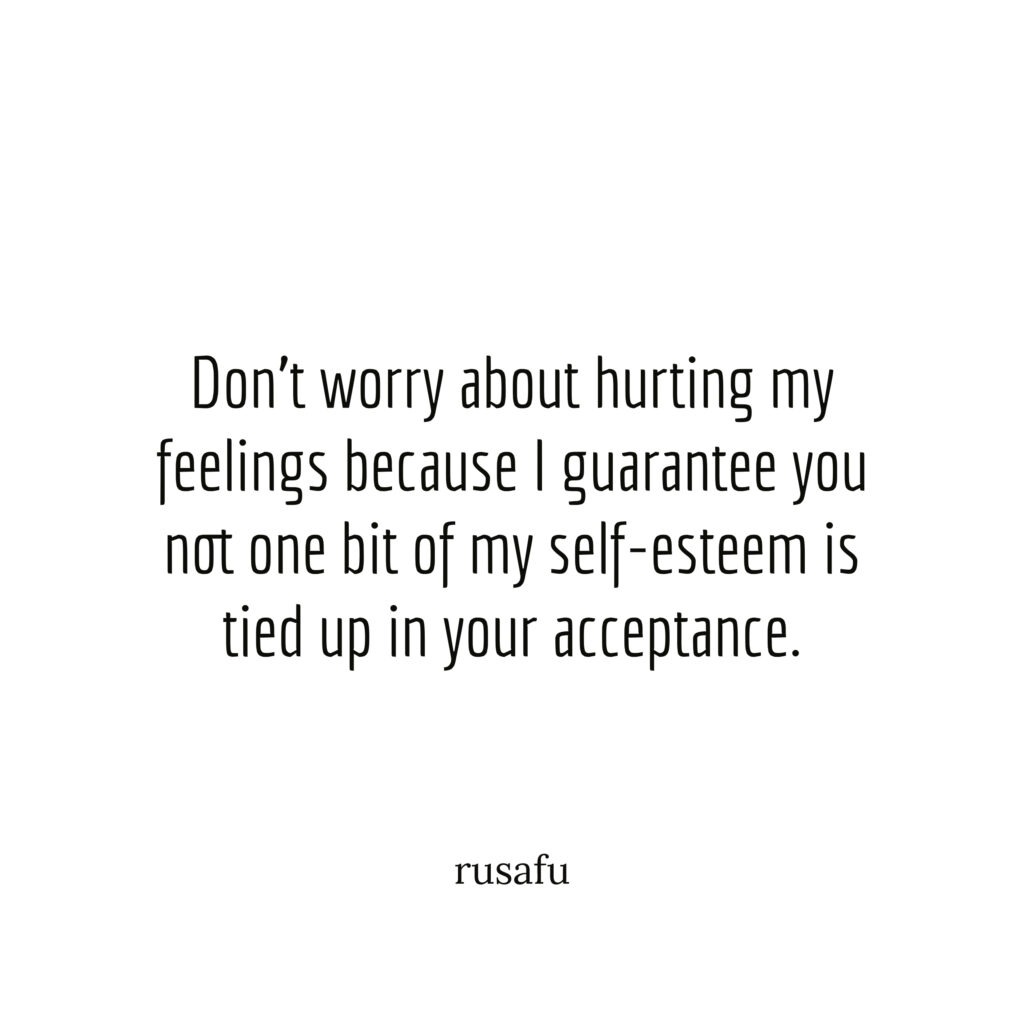 Don't worry about hurting my feelings because I guarantee you not one bit of my self-esteem is tied up in your acceptance.